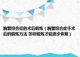 腕管综合征的术后锻炼（腕管综合症手术后的锻炼方法 怎样锻炼才能逐步恢复）