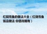 红焖雪鱼的做法大全（红烧雪鱼饭店做法 你值得拥有）