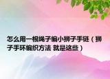 怎么用一根绳子编小狮子手链（狮子手环编织方法 就是这些）