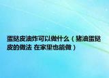 蛋挞皮油炸可以做什么（猪油蛋挞皮的做法 在家里也能做）