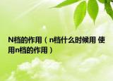 N档的作用（n档什么时候用 使用n档的作用）