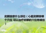 房颤按摩什么部位（心脏房颤按哪个穴位 可以治疗房颤的穴位有哪些）