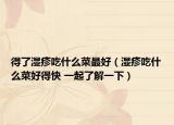 得了湿疹吃什么菜最好（湿疹吃什么菜好得快 一起了解一下）