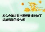 怎么会知道监控视频是被删除了 简单易懂的操作呢