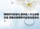 随着时代的变迁,奢侈品（什么是奢侈品 其概念随着时代的变化而变化）