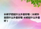 长裙子搭配什么外套好看（长裙外面搭什么外套好看 长裙配什么外套好）