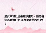 圣女果可以当番茄炒蛋吗（葡萄番茄怎么做好吃 圣女果番茄怎么烹饪）