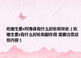 吃维生素c对身体有什么好处和坏处（吃维生素c有什么好处和副作用 需要注意这些内容）
