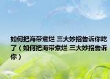 如何把海带煮烂 三大妙招告诉你吃了（如何把海带煮烂 三大妙招告诉你）