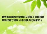 鲤鱼加豆腐怎么做好吃又简单（豆腐和鲤鱼怎样煮才好吃 小本本快点记起来吧）