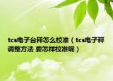 tcs电子台秤怎么校准（tcs电子秤调整方法 要怎样校准呢）