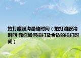 拍打腹股沟最佳时间（拍打腹股沟时间 教你如何拍打及合适的拍打时间）