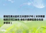 萎缩性胃炎能吃玉米面饼子吗（米饼胃萎缩是否可以食用 身体不健康就是会有很多禁忌）