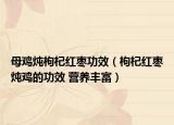 母鸡炖枸杞红枣功效（枸杞红枣炖鸡的功效 营养丰富）