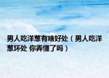 男人吃洋葱有啥好处（男人吃洋葱坏处 你弄懂了吗）