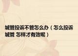 城管投诉不管怎么办（怎么投诉城管 怎样才有效呢）