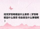 经常梦到老板是什么意思（梦到老板是什么意思 将会发生什么事情呢）