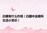 白蜡有什么作用（白腊中含糖吗 生活小常识）