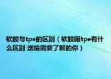 软胶与tpe的区别（软胶跟tpe有什么区别 送给需要了解的你）