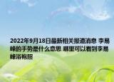 2022年9月18日最新相关报道消息 李易峰的手势是什么意思 哪里可以看到李易峰浴袍照
