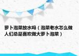 萝卜泡菜放水吗（泡菜老水怎么做 人们总是喜欢做大萝卜泡菜）