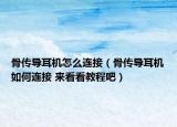 骨传导耳机怎么连接（骨传导耳机如何连接 来看看教程吧）