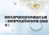 舒肝丸理气的功效与作用治什么病（舒肝理气丸的功效与作用 它的成分）