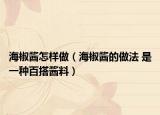 海椒酱怎样做（海椒酱的做法 是一种百搭酱料）