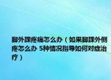 脚外踝疼痛怎么办（如果脚踝外侧疼怎么办 5种情况指导如何对症治疗）