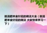 酸汤肥羊金针菇的做法大全（酸汤肥羊金针菇的做法 大家快来学习一下）