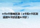 n卡a卡有啥区别（a卡和n卡区别 选择N卡好还是A卡好）