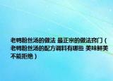 老鸭粉丝汤的做法 最正宗的做法窍门（老鸭粉丝汤的配方调料有哪些 美味鲜美不能拒绝）