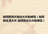 如何把照片拍出大片的感觉（如何拍生活大片 如何拍出大片的感觉）