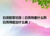 白灵胶囊功效（白克特是什么药 白克特能治什么病）