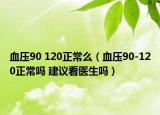 血压90 120正常么（血压90-120正常吗 建议看医生吗）