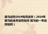 属马运势2019每月运势（2019年属马的全年运势如何 属马的一年运势如何）