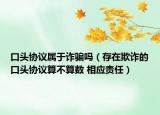 口头协议属于诈骗吗（存在欺诈的口头协议算不算数 相应责任）