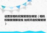 设置里相机权限管理在哪里（相机权限管理那里找 如何开启权限管理）