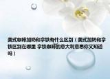 美式咖啡加奶和拿铁有什么区别（美式加奶和拿铁区别在哪里 拿铁咖啡的意大利意思你又知道吗）