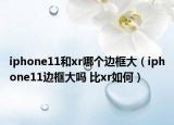 iphone11和xr哪个边框大（iphone11边框大吗 比xr如何）