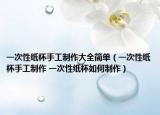 一次性纸杯手工制作大全简单（一次性纸杯手工制作 一次性纸杯如何制作）