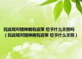 民政局对精神病有政策 给予什么关照吗（民政局对精神病有政策 给予什么关照）