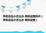手机音量小怎么办 教你设置铃声（手机音量小怎么办 教你设置）