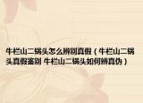 牛栏山二锅头怎么辨别真假（牛栏山二锅头真假鉴别 牛栏山二锅头如何辨真伪）