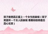 双子座男真正爱上一个女生的表现（双子男喜欢一个女人的表现 看看你的他是否真心实意）