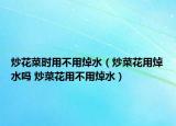 炒花菜时用不用焯水（炒菜花用焯水吗 炒菜花用不用焯水）
