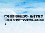 吃鸡狙击枪瞬狙技巧（绝地求生怎么瞬狙 绝地求生怎样提高狙击速度）
