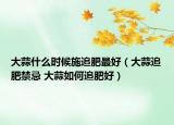 大蒜什么时候施追肥最好（大蒜追肥禁忌 大蒜如何追肥好）