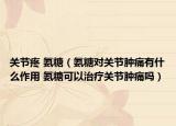 关节疼 氨糖（氨糖对关节肿痛有什么作用 氨糖可以治疗关节肿痛吗）