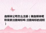 自媒体公司怎么注册（做自媒体昵称需要注册商标吗 注册商标的流程）